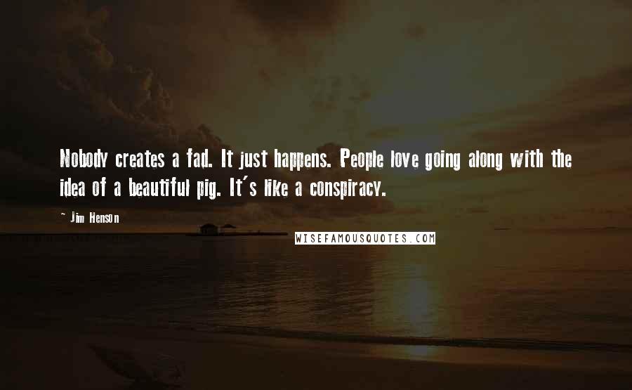 Jim Henson Quotes: Nobody creates a fad. It just happens. People love going along with the idea of a beautiful pig. It's like a conspiracy.