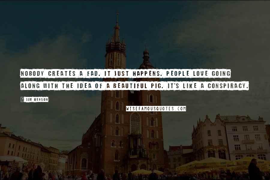 Jim Henson Quotes: Nobody creates a fad. It just happens. People love going along with the idea of a beautiful pig. It's like a conspiracy.