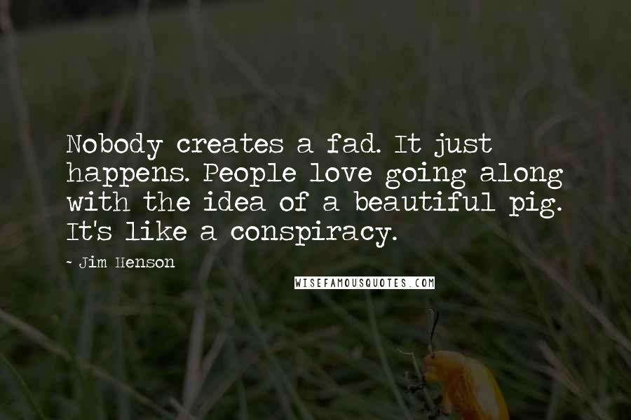 Jim Henson Quotes: Nobody creates a fad. It just happens. People love going along with the idea of a beautiful pig. It's like a conspiracy.