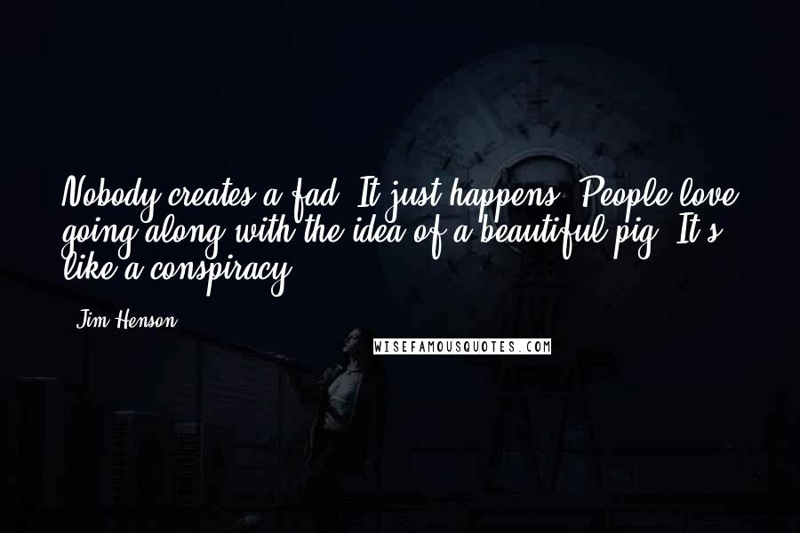 Jim Henson Quotes: Nobody creates a fad. It just happens. People love going along with the idea of a beautiful pig. It's like a conspiracy.