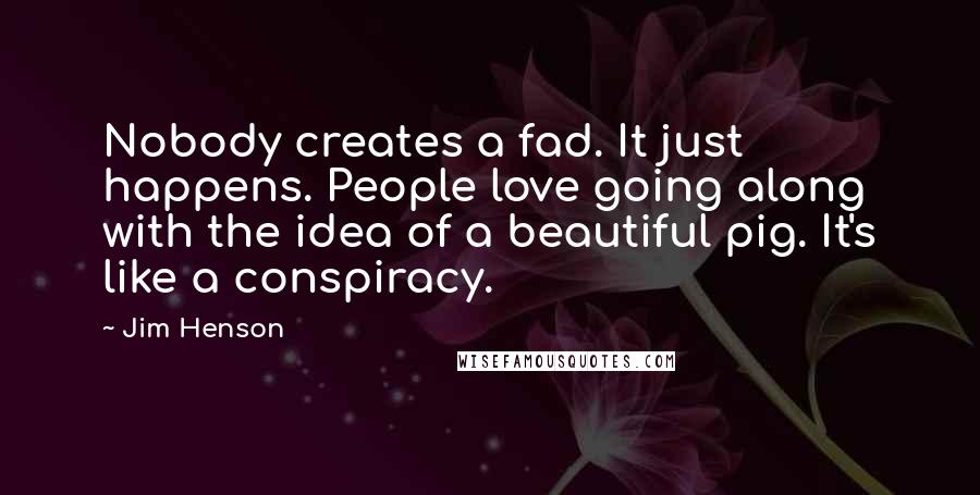 Jim Henson Quotes: Nobody creates a fad. It just happens. People love going along with the idea of a beautiful pig. It's like a conspiracy.