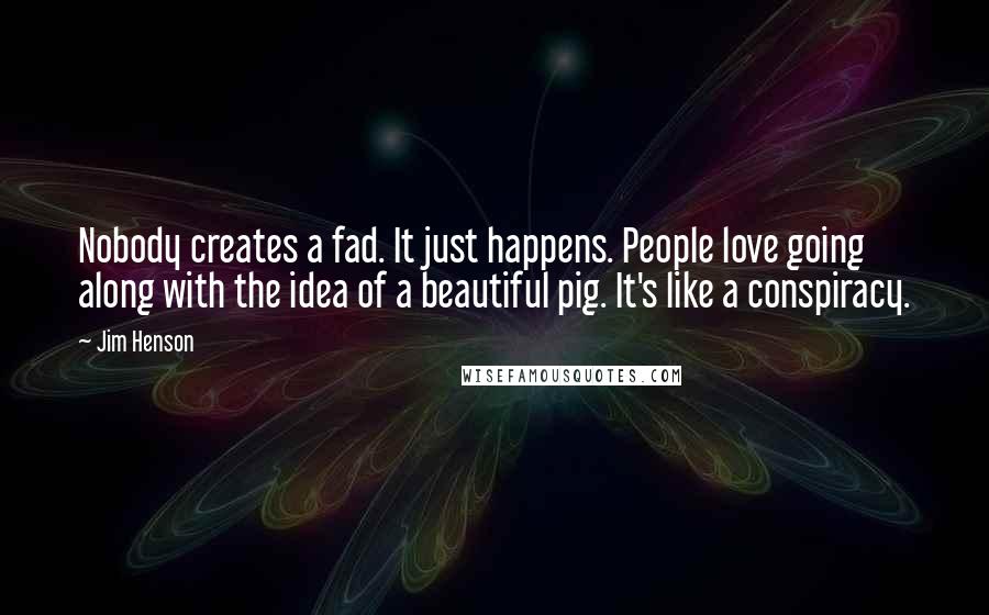 Jim Henson Quotes: Nobody creates a fad. It just happens. People love going along with the idea of a beautiful pig. It's like a conspiracy.