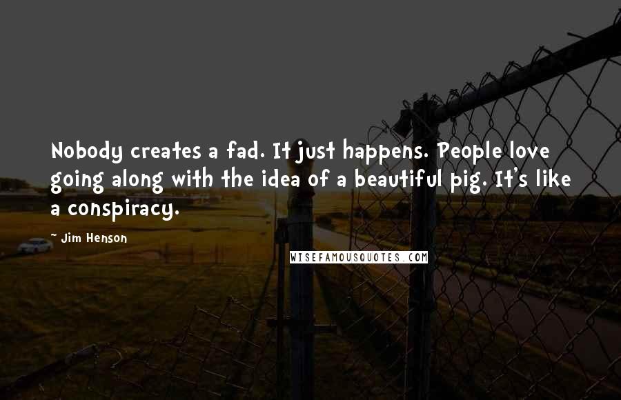 Jim Henson Quotes: Nobody creates a fad. It just happens. People love going along with the idea of a beautiful pig. It's like a conspiracy.