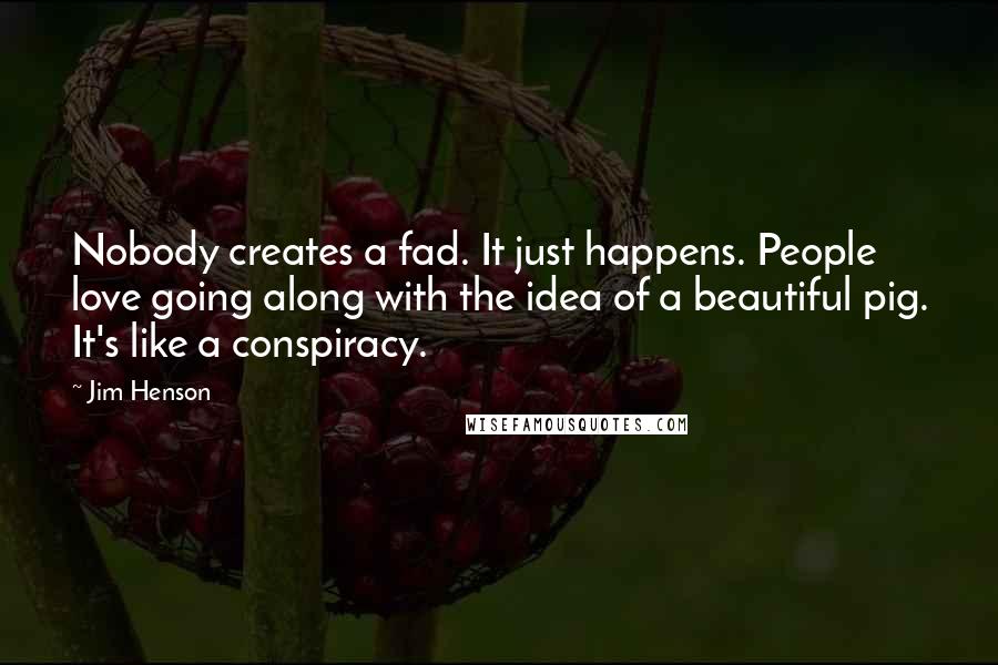 Jim Henson Quotes: Nobody creates a fad. It just happens. People love going along with the idea of a beautiful pig. It's like a conspiracy.