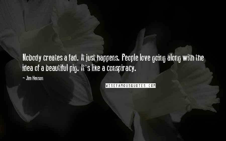 Jim Henson Quotes: Nobody creates a fad. It just happens. People love going along with the idea of a beautiful pig. It's like a conspiracy.