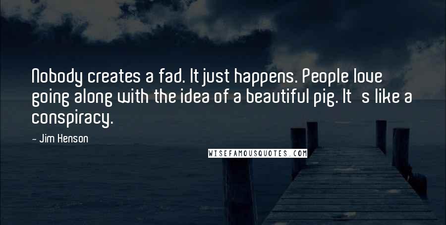 Jim Henson Quotes: Nobody creates a fad. It just happens. People love going along with the idea of a beautiful pig. It's like a conspiracy.