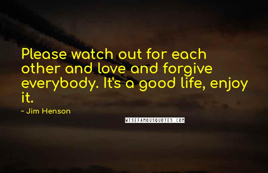 Jim Henson Quotes: Please watch out for each other and love and forgive everybody. It's a good life, enjoy it.