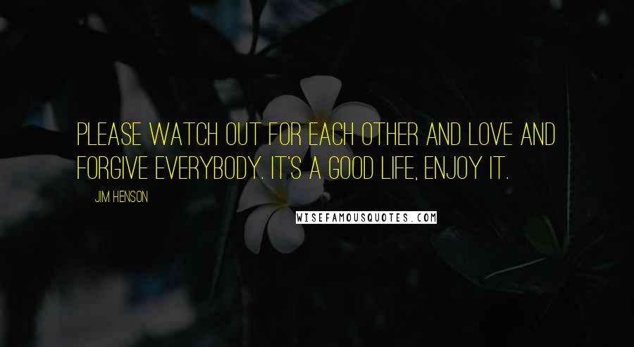 Jim Henson Quotes: Please watch out for each other and love and forgive everybody. It's a good life, enjoy it.