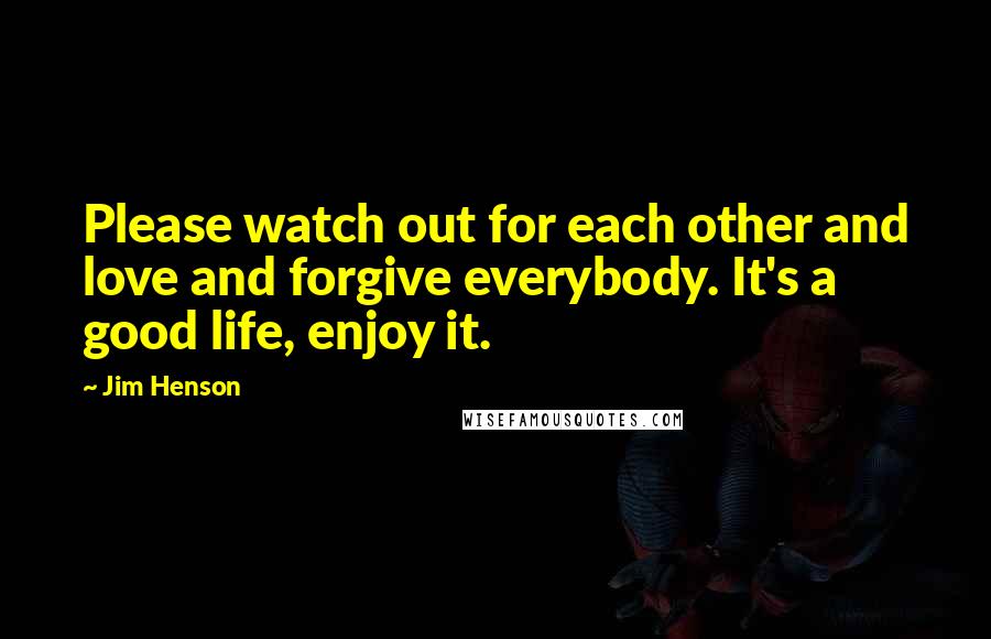 Jim Henson Quotes: Please watch out for each other and love and forgive everybody. It's a good life, enjoy it.