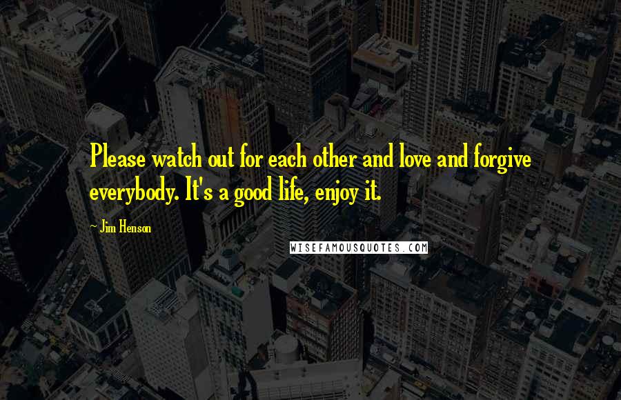 Jim Henson Quotes: Please watch out for each other and love and forgive everybody. It's a good life, enjoy it.