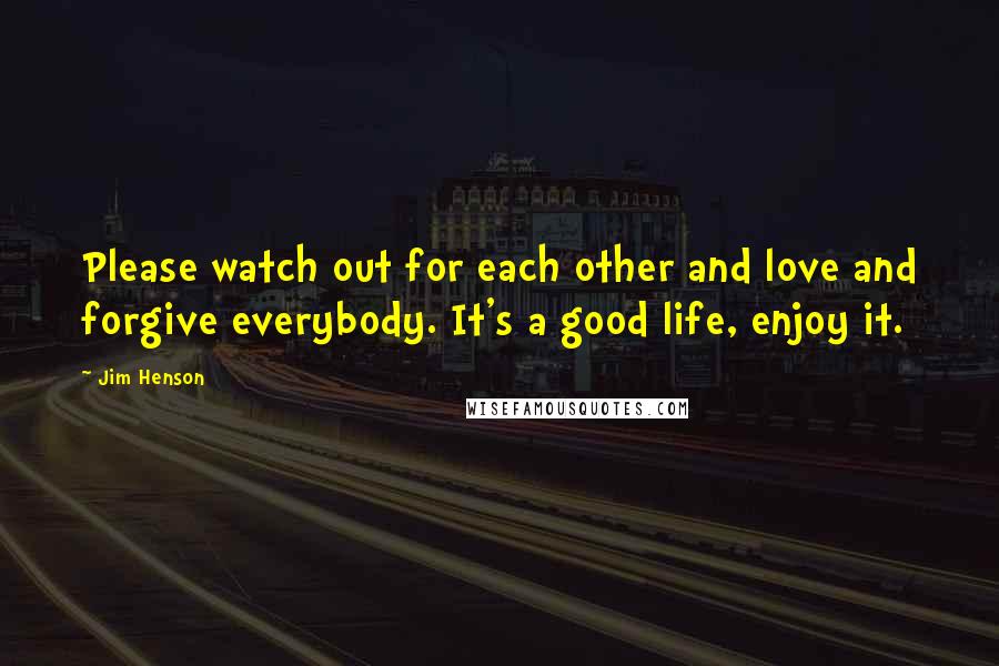 Jim Henson Quotes: Please watch out for each other and love and forgive everybody. It's a good life, enjoy it.