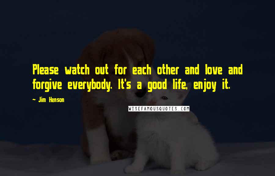 Jim Henson Quotes: Please watch out for each other and love and forgive everybody. It's a good life, enjoy it.