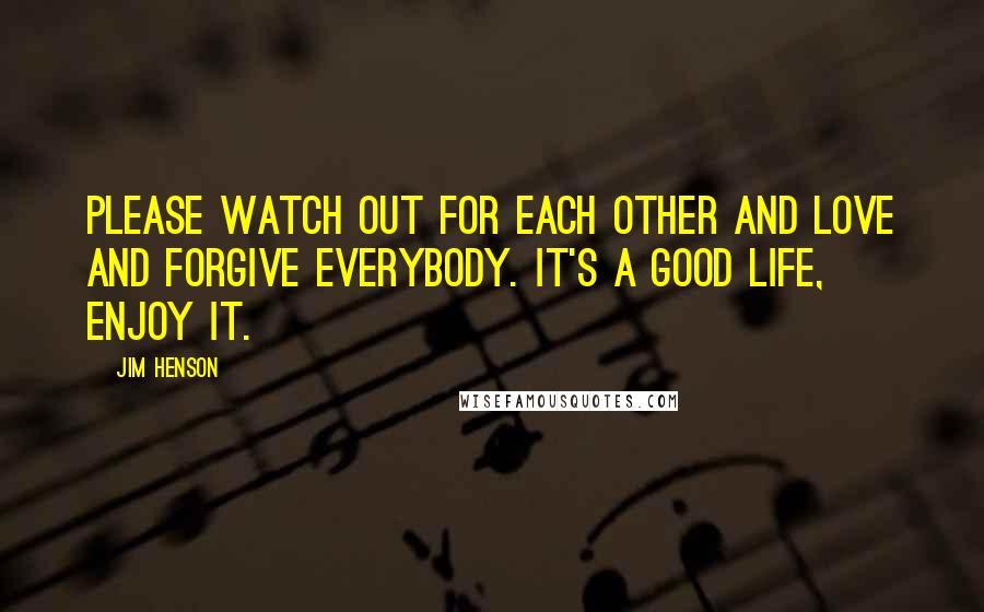 Jim Henson Quotes: Please watch out for each other and love and forgive everybody. It's a good life, enjoy it.