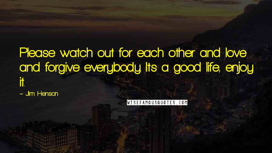 Jim Henson Quotes: Please watch out for each other and love and forgive everybody. It's a good life, enjoy it.