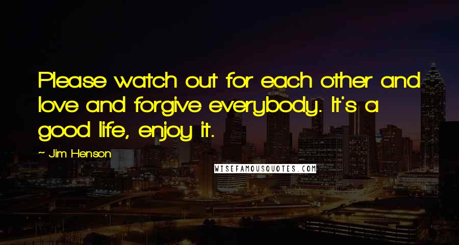 Jim Henson Quotes: Please watch out for each other and love and forgive everybody. It's a good life, enjoy it.