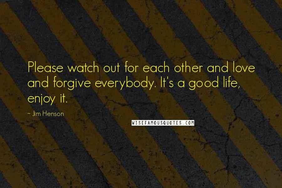 Jim Henson Quotes: Please watch out for each other and love and forgive everybody. It's a good life, enjoy it.