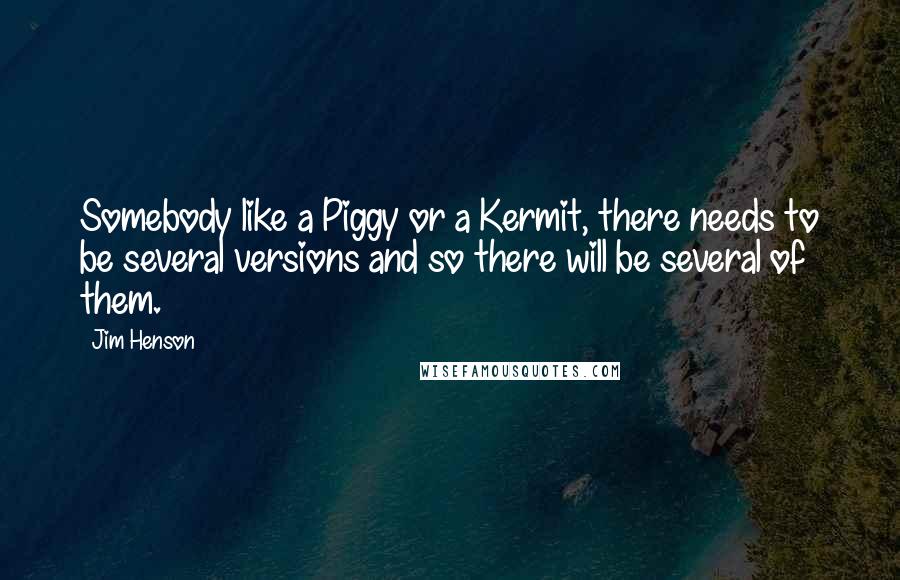 Jim Henson Quotes: Somebody like a Piggy or a Kermit, there needs to be several versions and so there will be several of them.