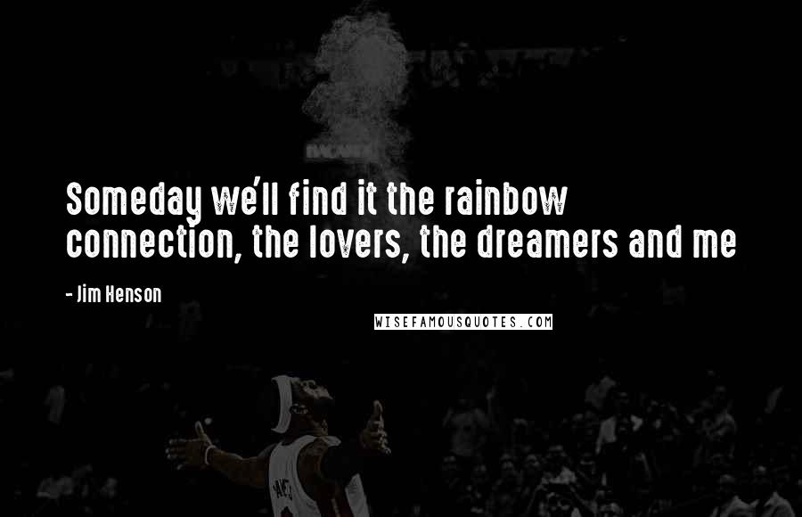 Jim Henson Quotes: Someday we'll find it the rainbow connection, the lovers, the dreamers and me