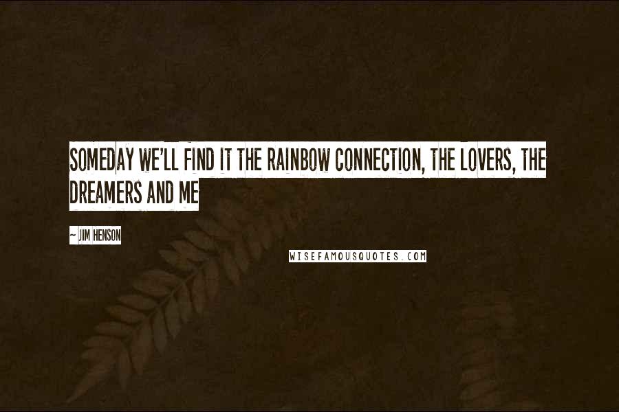 Jim Henson Quotes: Someday we'll find it the rainbow connection, the lovers, the dreamers and me