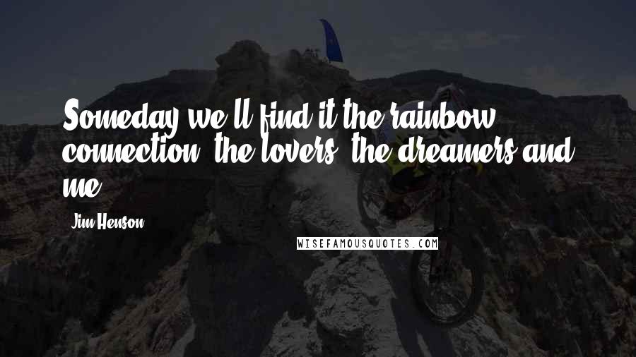 Jim Henson Quotes: Someday we'll find it the rainbow connection, the lovers, the dreamers and me