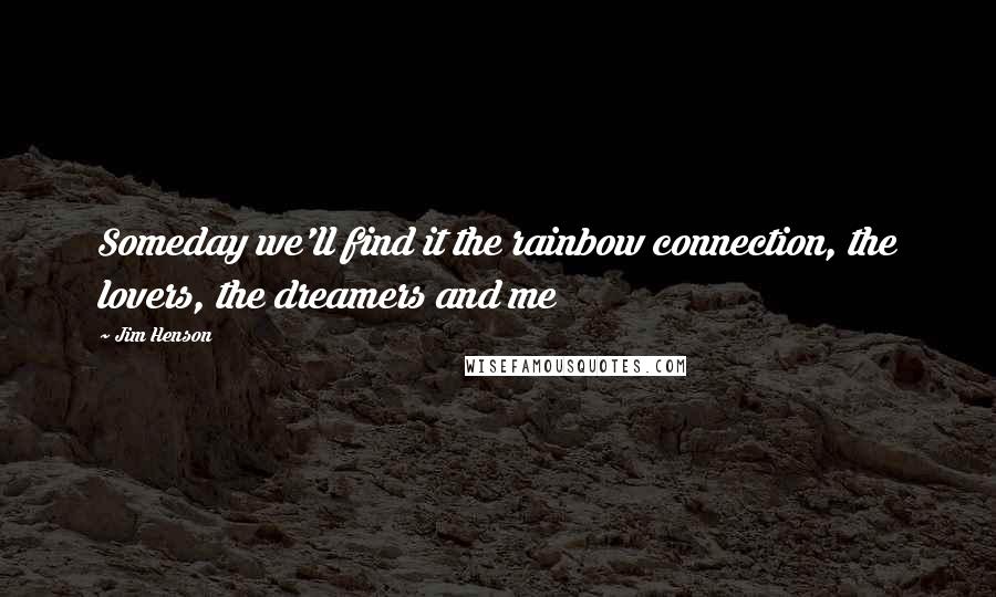 Jim Henson Quotes: Someday we'll find it the rainbow connection, the lovers, the dreamers and me