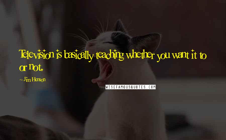 Jim Henson Quotes: Television is basically teaching whether you want it to or not.