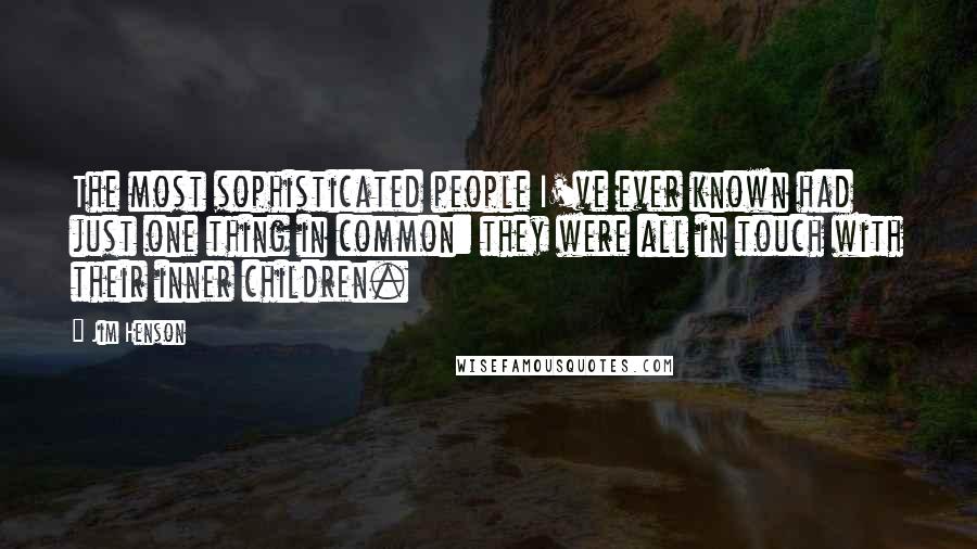 Jim Henson Quotes: The most sophisticated people I've ever known had just one thing in common: they were all in touch with their inner children.