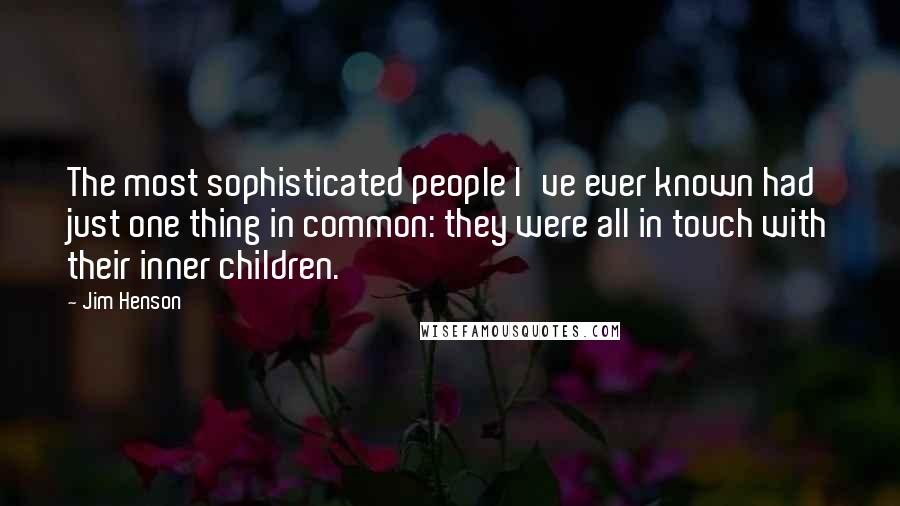 Jim Henson Quotes: The most sophisticated people I've ever known had just one thing in common: they were all in touch with their inner children.