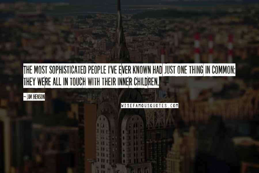 Jim Henson Quotes: The most sophisticated people I've ever known had just one thing in common: they were all in touch with their inner children.