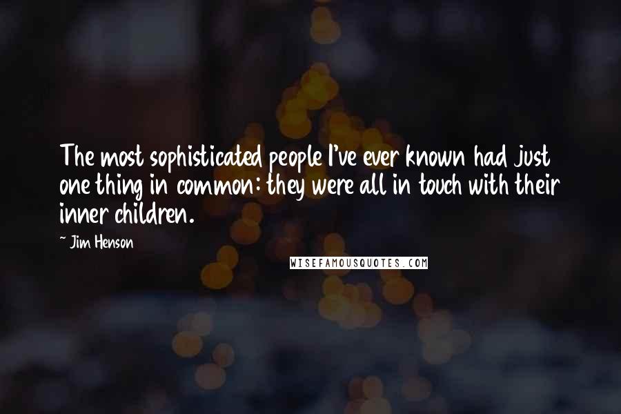 Jim Henson Quotes: The most sophisticated people I've ever known had just one thing in common: they were all in touch with their inner children.