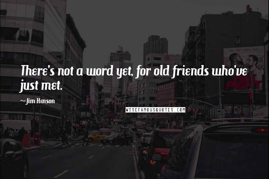 Jim Henson Quotes: There's not a word yet, for old friends who've just met.