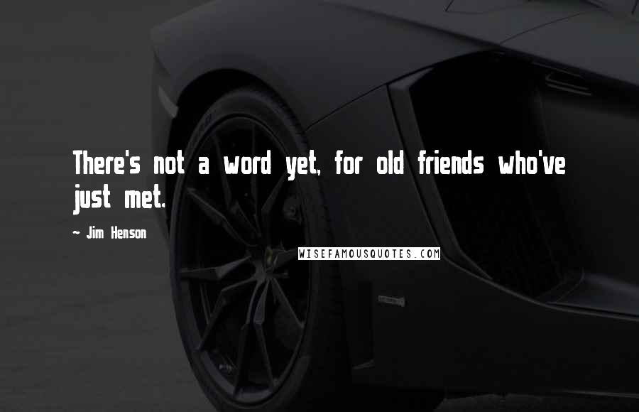 Jim Henson Quotes: There's not a word yet, for old friends who've just met.