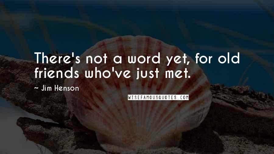 Jim Henson Quotes: There's not a word yet, for old friends who've just met.