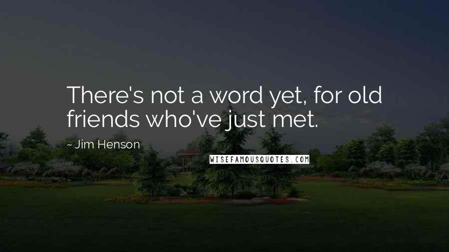 Jim Henson Quotes: There's not a word yet, for old friends who've just met.