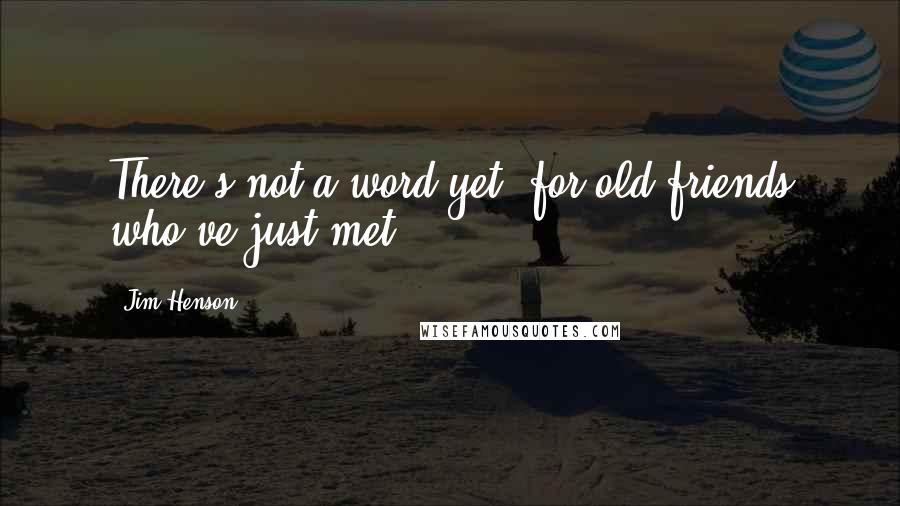 Jim Henson Quotes: There's not a word yet, for old friends who've just met.