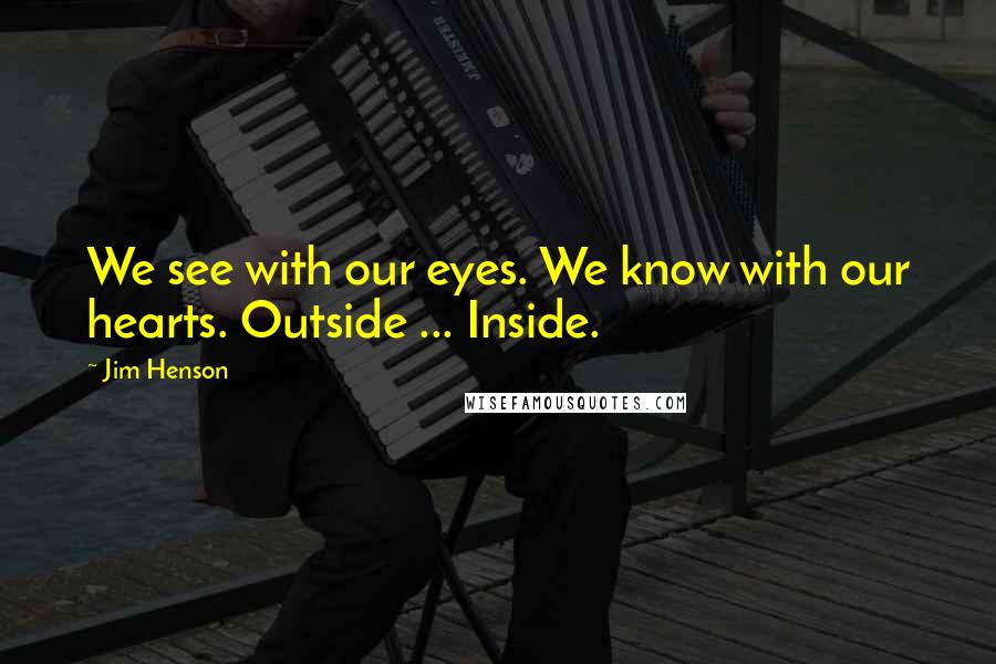 Jim Henson Quotes: We see with our eyes. We know with our hearts. Outside ... Inside.