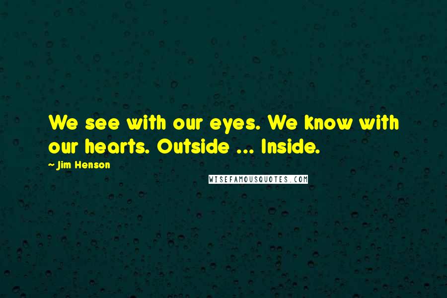 Jim Henson Quotes: We see with our eyes. We know with our hearts. Outside ... Inside.