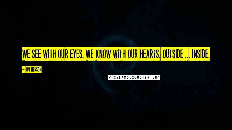 Jim Henson Quotes: We see with our eyes. We know with our hearts. Outside ... Inside.