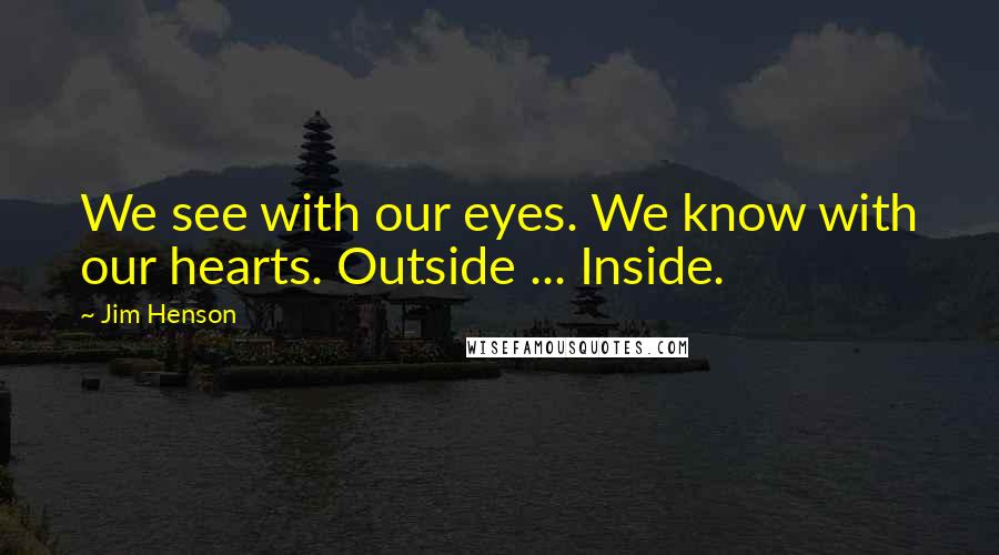Jim Henson Quotes: We see with our eyes. We know with our hearts. Outside ... Inside.