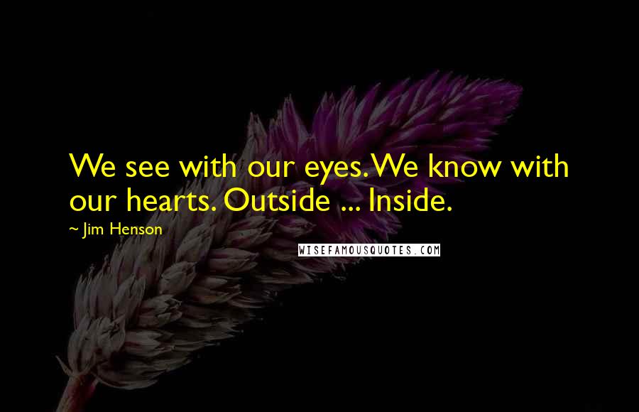 Jim Henson Quotes: We see with our eyes. We know with our hearts. Outside ... Inside.