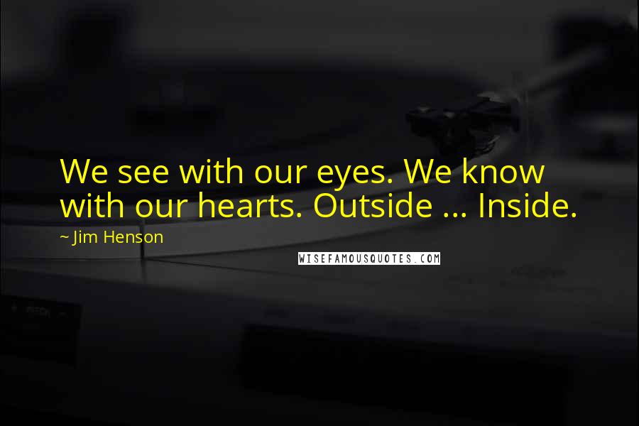 Jim Henson Quotes: We see with our eyes. We know with our hearts. Outside ... Inside.