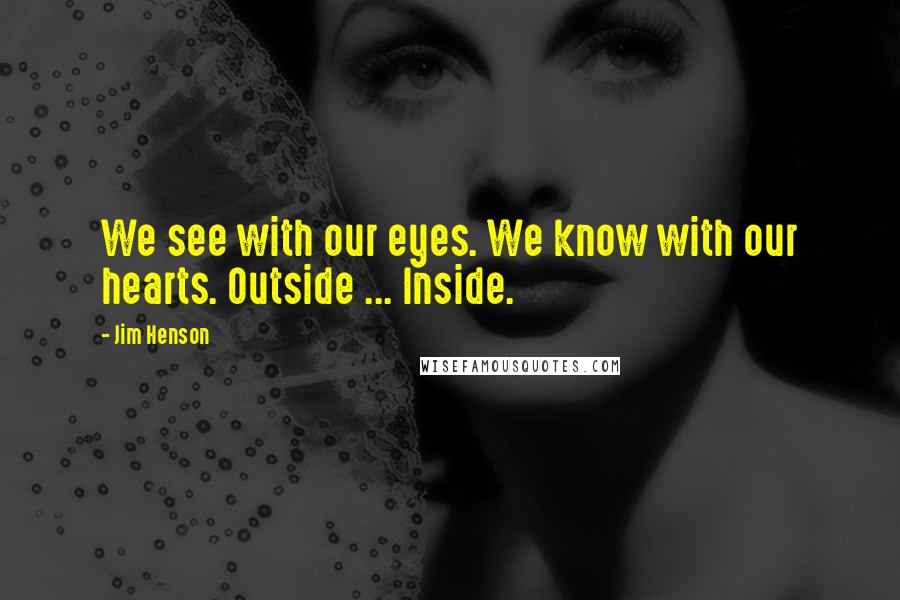 Jim Henson Quotes: We see with our eyes. We know with our hearts. Outside ... Inside.