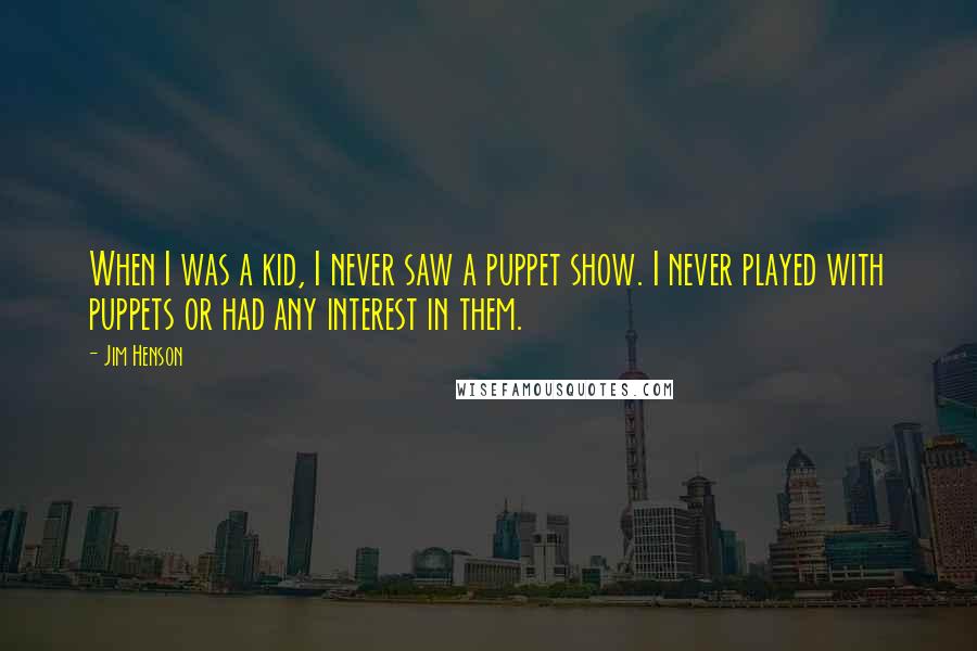 Jim Henson Quotes: When I was a kid, I never saw a puppet show. I never played with puppets or had any interest in them.