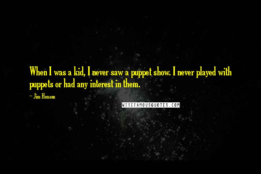 Jim Henson Quotes: When I was a kid, I never saw a puppet show. I never played with puppets or had any interest in them.