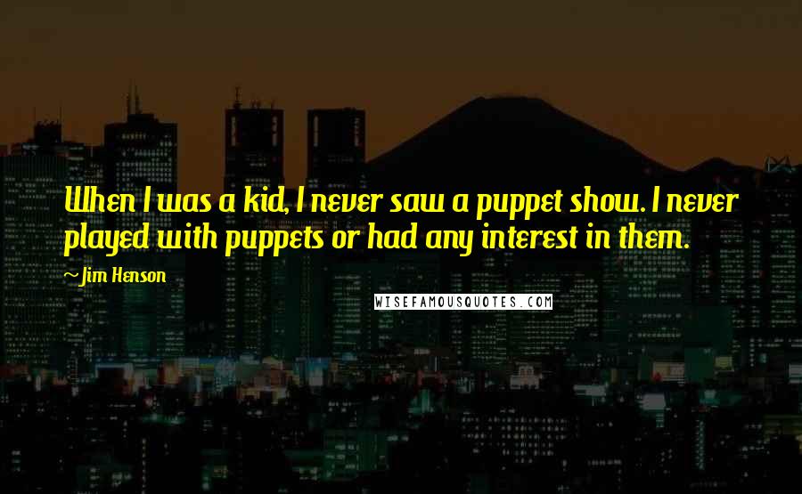 Jim Henson Quotes: When I was a kid, I never saw a puppet show. I never played with puppets or had any interest in them.