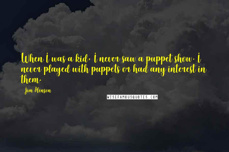 Jim Henson Quotes: When I was a kid, I never saw a puppet show. I never played with puppets or had any interest in them.