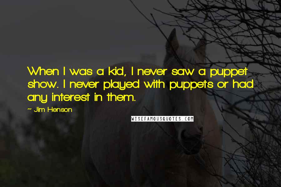 Jim Henson Quotes: When I was a kid, I never saw a puppet show. I never played with puppets or had any interest in them.