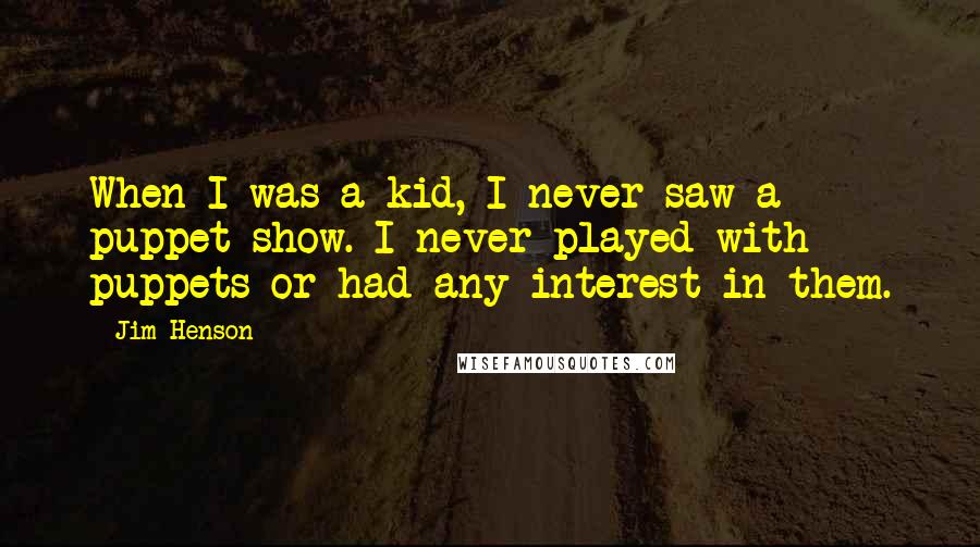 Jim Henson Quotes: When I was a kid, I never saw a puppet show. I never played with puppets or had any interest in them.