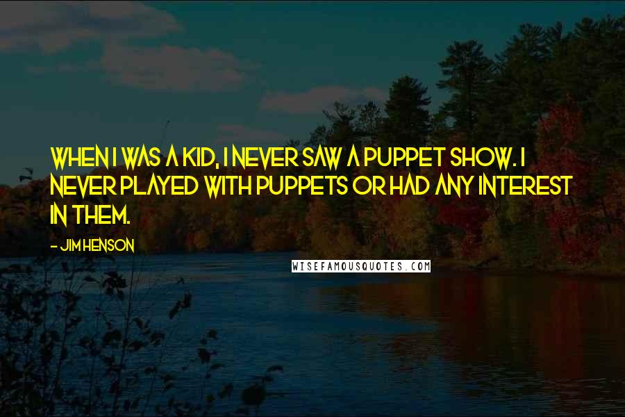 Jim Henson Quotes: When I was a kid, I never saw a puppet show. I never played with puppets or had any interest in them.