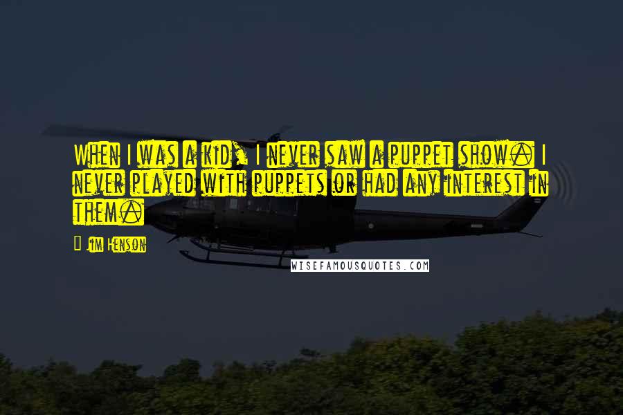 Jim Henson Quotes: When I was a kid, I never saw a puppet show. I never played with puppets or had any interest in them.